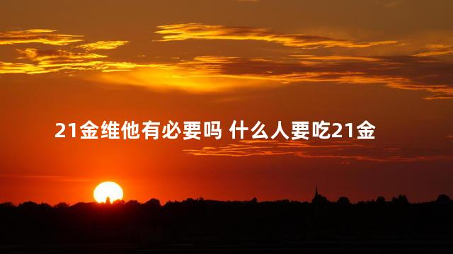 21金维他有必要吗 什么人要吃21金维他